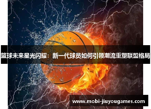 篮球未来星光闪耀：新一代球员如何引领潮流重塑联盟格局