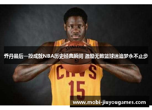 乔丹最后一投成就NBA历史经典瞬间 激励无数篮球迷追梦永不止步