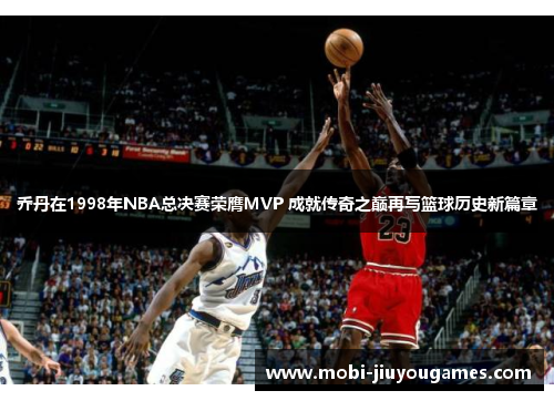 乔丹在1998年NBA总决赛荣膺MVP 成就传奇之巅再写篮球历史新篇章