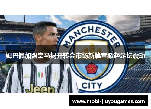 姆巴佩加盟皇马揭开转会市场新篇章掀起足坛震动