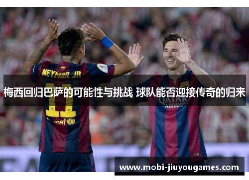 梅西回归巴萨的可能性与挑战 球队能否迎接传奇的归来