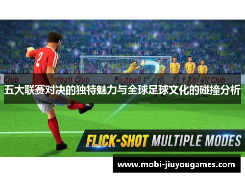 五大联赛对决的独特魅力与全球足球文化的碰撞分析