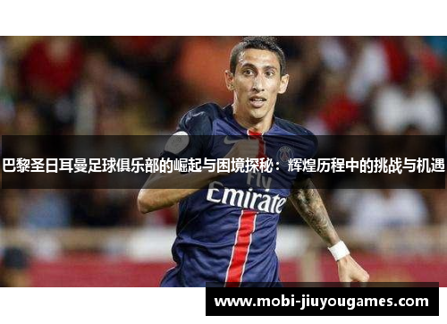 巴黎圣日耳曼足球俱乐部的崛起与困境探秘：辉煌历程中的挑战与机遇
