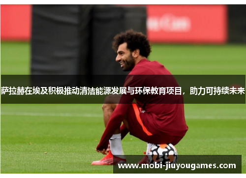 萨拉赫在埃及积极推动清洁能源发展与环保教育项目，助力可持续未来