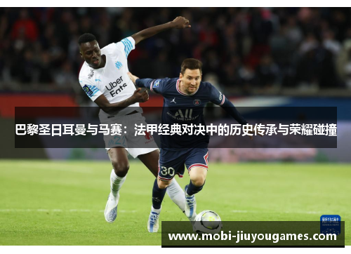 巴黎圣日耳曼与马赛：法甲经典对决中的历史传承与荣耀碰撞