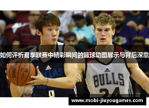 如何评析夏季联赛中精彩瞬间的篮球动图展示与背后深意