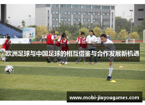 欧洲足球与中国足球的相互借鉴与合作发展新机遇