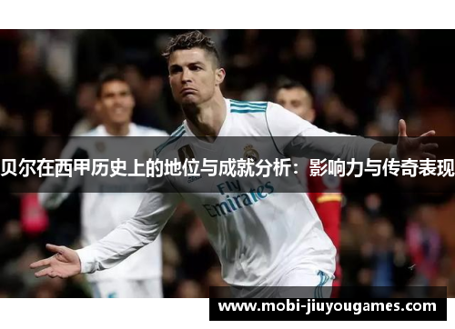 贝尔在西甲历史上的地位与成就分析：影响力与传奇表现