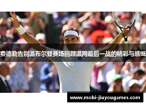 费德勒告别温布尔登赛场回顾温网最后一战的精彩与感慨