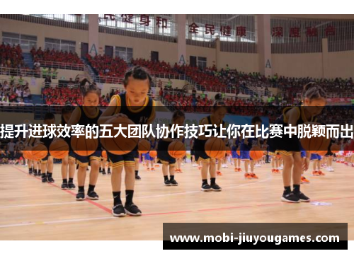 提升进球效率的五大团队协作技巧让你在比赛中脱颖而出