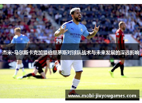 杰米·马尔斯卡克加盟伯恩茅斯对球队战术与未来发展的深远影响