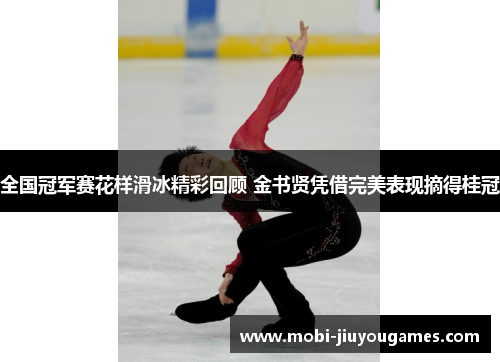 全国冠军赛花样滑冰精彩回顾 金书贤凭借完美表现摘得桂冠