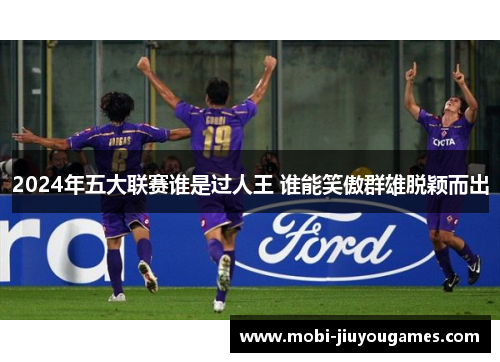 2024年五大联赛谁是过人王 谁能笑傲群雄脱颖而出