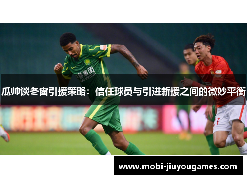 瓜帅谈冬窗引援策略：信任球员与引进新援之间的微妙平衡