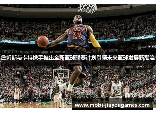 詹姆斯与卡特携手推出全新篮球联赛计划引领未来篮球发展新潮流