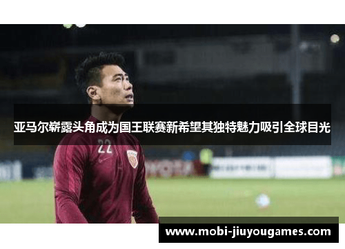 亚马尔崭露头角成为国王联赛新希望其独特魅力吸引全球目光