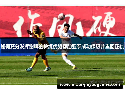 如何充分发挥谢晖的教练优势帮助亚泰成功保级并重回正轨