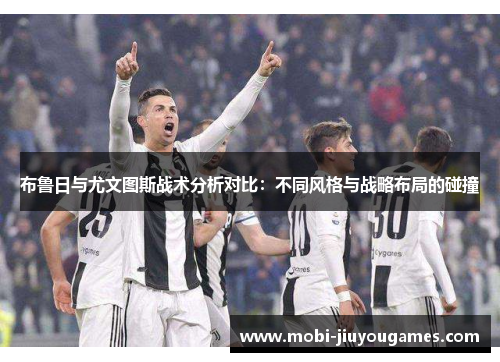 布鲁日与尤文图斯战术分析对比：不同风格与战略布局的碰撞