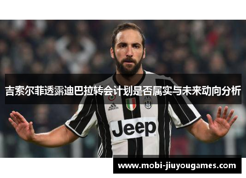 吉索尔菲透露迪巴拉转会计划是否属实与未来动向分析
