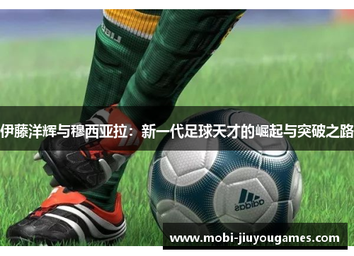 伊藤洋辉与穆西亚拉：新一代足球天才的崛起与突破之路