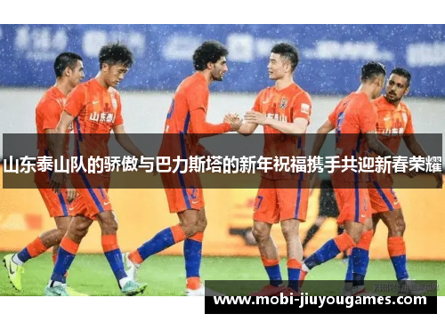 山东泰山队的骄傲与巴力斯塔的新年祝福携手共迎新春荣耀