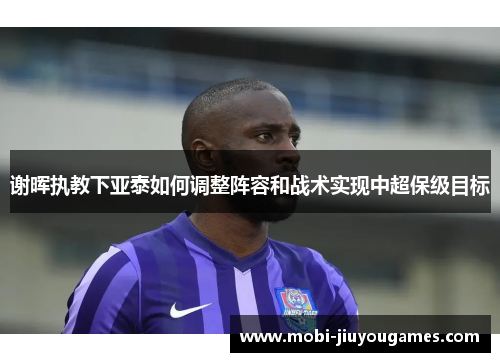 谢晖执教下亚泰如何调整阵容和战术实现中超保级目标
