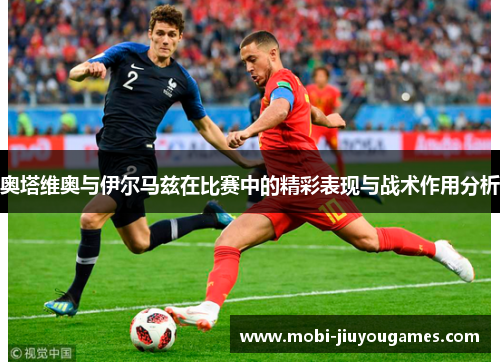 奥塔维奥与伊尔马兹在比赛中的精彩表现与战术作用分析