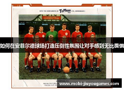 如何在安菲尔德球场打造压倒性氛围让对手感到无比畏惧