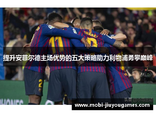 提升安菲尔德主场优势的五大策略助力利物浦勇攀巅峰