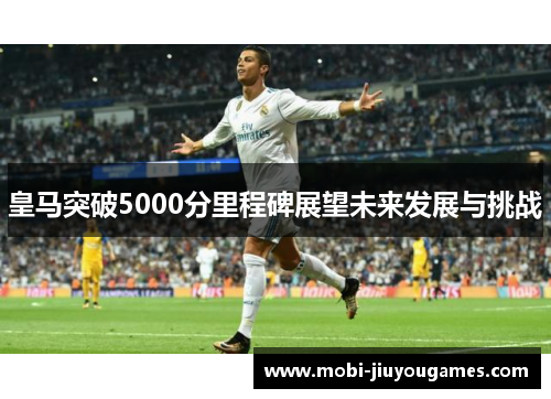 皇马突破5000分里程碑展望未来发展与挑战