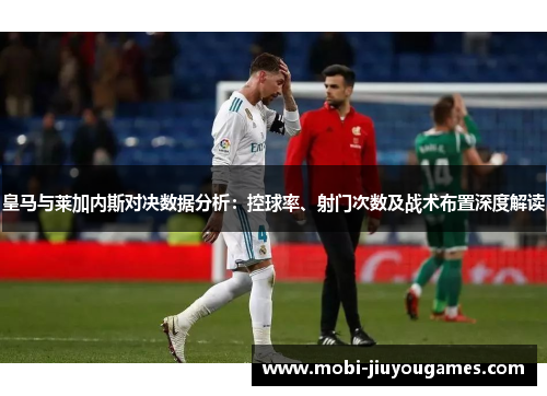 皇马与莱加内斯对决数据分析：控球率、射门次数及战术布置深度解读