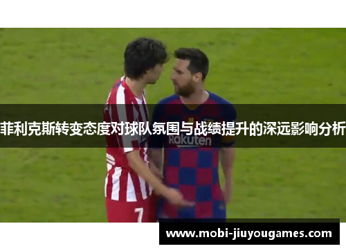 菲利克斯转变态度对球队氛围与战绩提升的深远影响分析