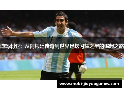 迪玛利亚：从阿根廷传奇到世界足坛闪耀之星的崛起之路