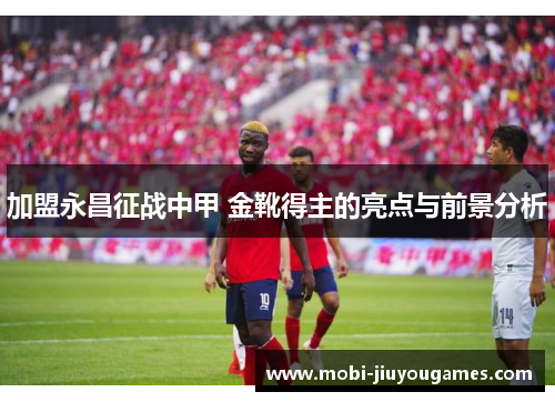 加盟永昌征战中甲 金靴得主的亮点与前景分析