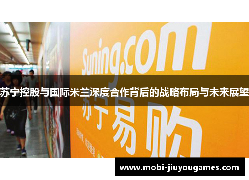 苏宁控股与国际米兰深度合作背后的战略布局与未来展望
