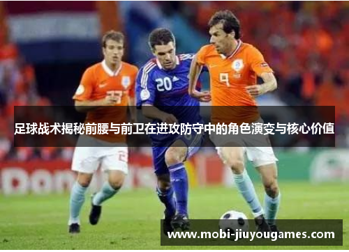 足球战术揭秘前腰与前卫在进攻防守中的角色演变与核心价值