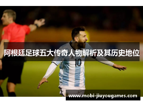 阿根廷足球五大传奇人物解析及其历史地位