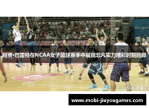 阿贾·巴雷特在NCAA女子篮球赛季中展现非凡实力精彩时刻回顾